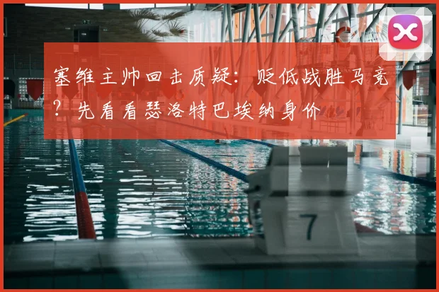 塞维主帅回击质疑：贬低战胜马竞？先看看瑟洛特巴埃纳身价