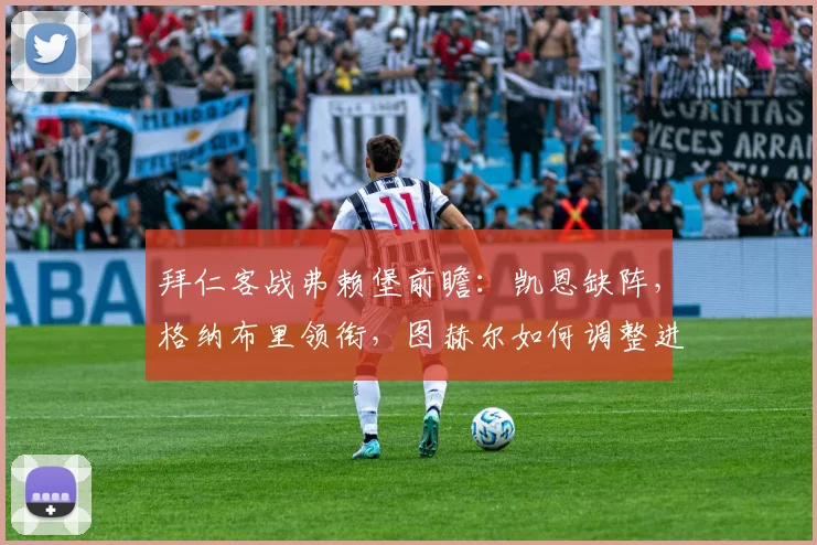 拜仁客战弗赖堡前瞻:凯恩缺阵,格纳布里领衔,图赫尔如何调整进攻战术?