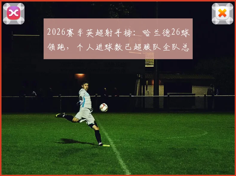 2026赛季英超射手榜：哈兰德26球领跑，个人进球数已超狼队全队总和，附最新数据对比分析