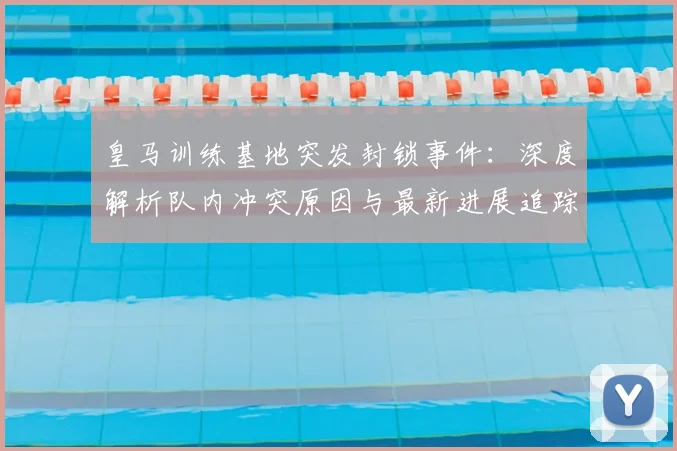 皇马训练基地突发封锁事件：深度解析队内冲突原因与最新进展追踪