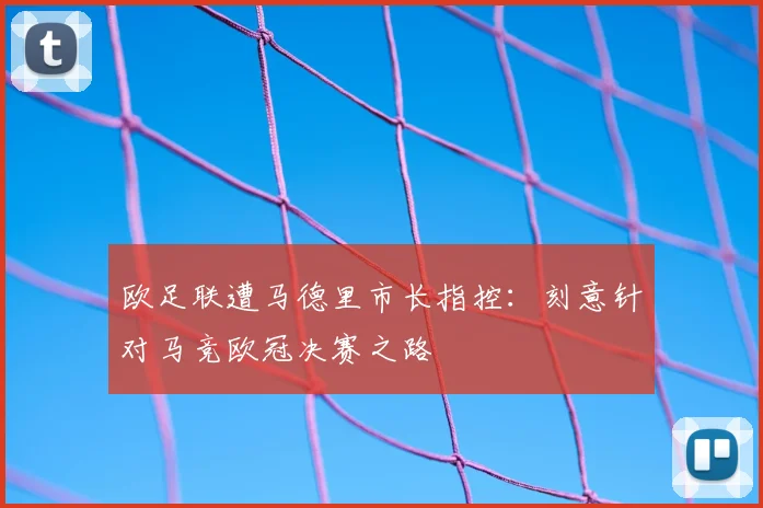 欧足联遭马德里市长指控:刻意针对马竞欧冠决赛之路