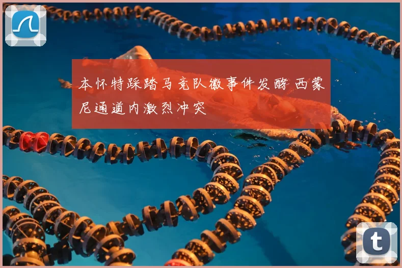 本怀特踩踏马竞队徽事件发酵 西蒙尼通道内激烈冲突