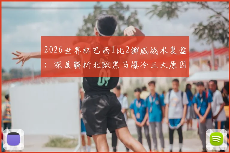 2026世界杯巴西1比2挪威战术复盘：深度解析北欧黑马爆冷三大原因