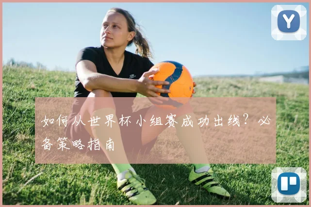 如何从世界杯小组赛成功出线？必备策略指南