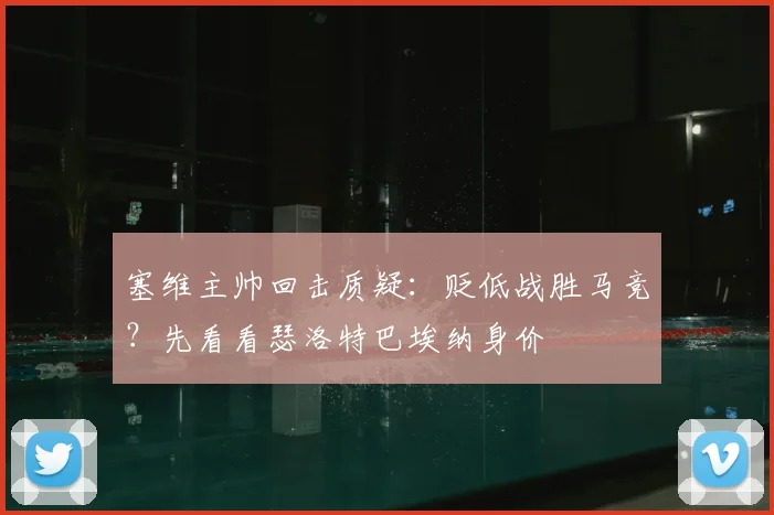 塞维主帅回击质疑:贬低战胜马竞?先看看瑟洛特巴埃纳身价