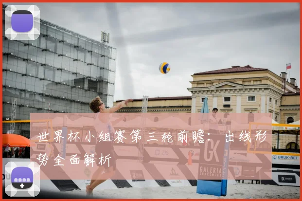 世界杯小组赛第三轮前瞻：出线形势全面解析