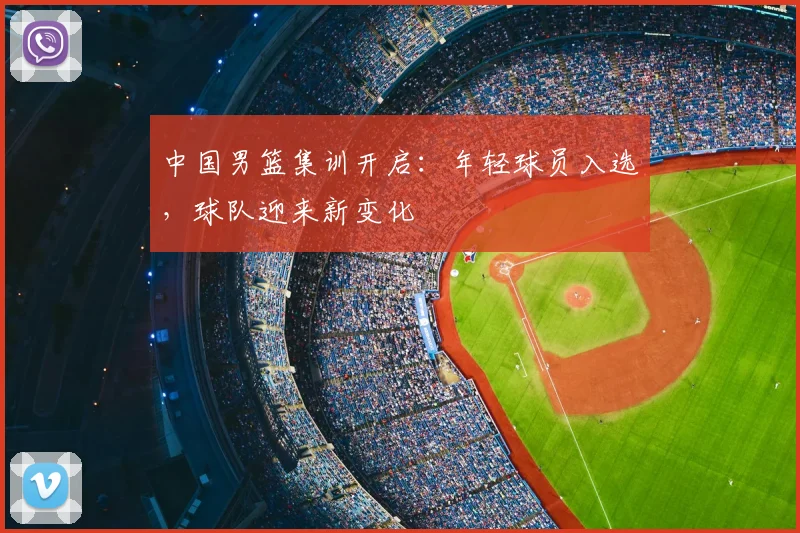 中国男篮集训开启：年轻球员入选，球队迎来新变化