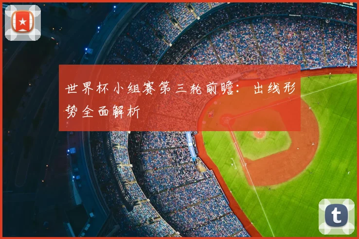 世界杯小组赛第三轮前瞻：出线形势全面解析