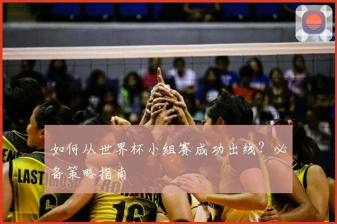 如何从世界杯小组赛成功出线？必备策略指南