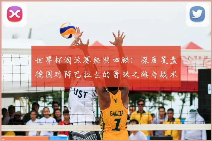 世界杯淘汰赛经典回顾：深度复盘德国对阵巴拉圭的晋级之路与战术分析