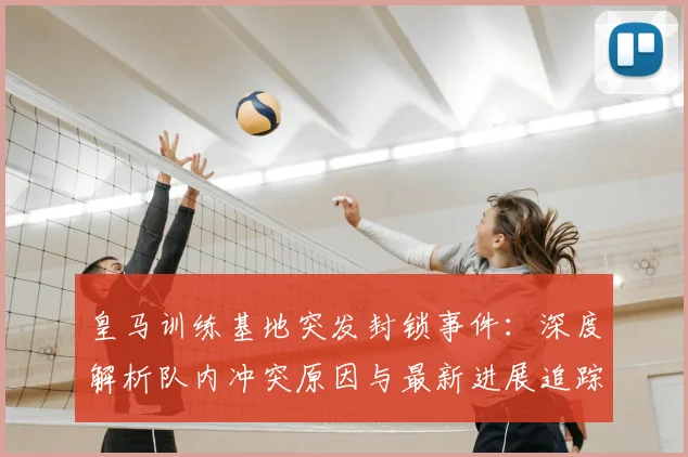 皇马训练基地突发封锁事件：深度解析队内冲突原因与最新进展追踪